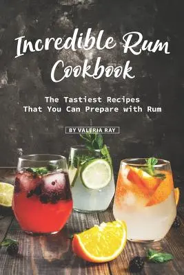 Neuveriteľná rumová kuchárka: Najchutnejšie recepty, ktoré môžete pripraviť s rumom - Incredible Rum Cookbook: The Tastiest Recipes That You Can Prepare with Rum