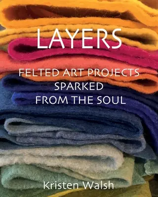 Vrstvy: Plstené umelecké projekty vychádzajúce z duše - Layers: Felted Art Projects Sparked from the Soul