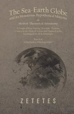 Zemeguľa a jej obludné hypotetické pohyby alebo Moderná teoretická astronómia - spleť neustále sa meniacich vedeckých výmyslov, v rozpore s - The Sea-Earth Globe and its Monstrous Hypothetical Motions; or Modern Theoretical Astronomy - A Tangle of Ever-Varying Scientific Fictions, Contrary t