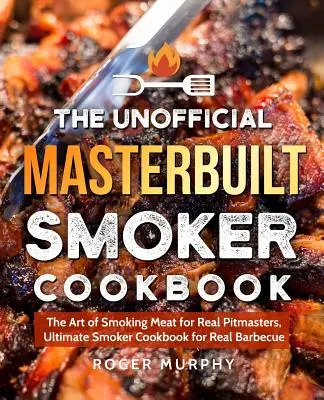 The Unofficial Masterbuilt Smoker Cookbook (Neoficiálna kuchárska kniha Masterbuilt Smoker): Umelecké údenie mäsa pre skutočných majstrov, Ultimátna kuchárka pre skutočných fajčiarov na grilovanie - The Unofficial Masterbuilt Smoker Cookbook: The Art of Smoking Meat for Real Pitmasters, Ultimate Smoker Cookbook for Real Barbecue