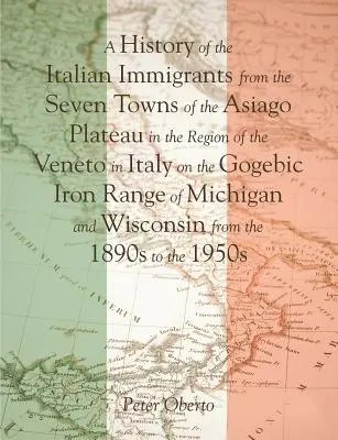 Dejiny talianskych prisťahovalcov zo siedmich miest na náhornej plošine Asiago v regióne Benátsko v Taliansku na Gogebic Iron Range v Michi - A History of the Italian Immigrants from the Seven Towns of the Asiago Plateau in the Region of the Veneto in Italy on the Gogebic Iron Range of Michi