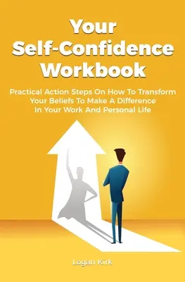Pracovný zošit Vaša sebadôvera: Praktické akčné kroky, ako zmeniť svoje presvedčenie, aby ste dosiahli zmenu vo svojom pracovnom a osobnom živote. - Your Self-Confidence Workbook: Practical Action Steps On How To Transform Your Beliefs To Make A Difference In Your Work And Personal Life