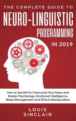 Kompletný sprievodca neurolingvistickým programovaním v roku 2019: Ako pomocou NLP prekonať svoje obavy a zvládnuť psychológiu, emocionálnu inteligenciu, stres - The Complete Guide to Neuro-Linguistic Programming in 2019: How to Use NLP to Overcome Your Fears and Master Psychology, Emotional Intelligence, Stres