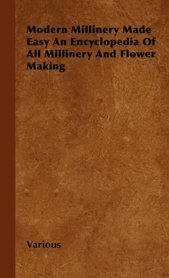 Modern Millinery Made Easy - Encyklopédia všetkého kováčstva a kvetinárstva - Modern Millinery Made Easy an Encyclopedia of All Millinery and Flower Making