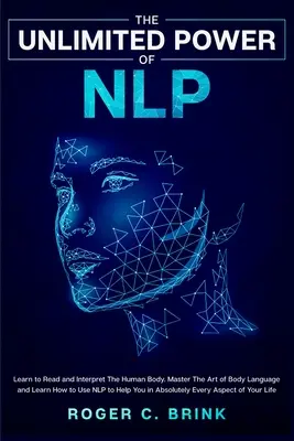 Neobmedzená sila NLP: Naučte sa čítať a interpretovať ľudské telo. Ovládnite umenie reči tela a naučte sa, ako používať NLP, aby vám pomohlo v ab - The Unlimited Power of NLP: Learn to Read and Interpret The Human Body. Master The Art of Body Language and Learn How to Use NLP to Help You in Ab