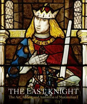 Posledný rytier: Umenie, zbroj a ambície Maximiliána I. - The Last Knight: The Art, Armor, and Ambition of Maximilian I
