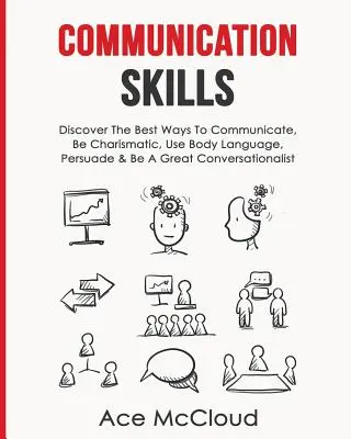 Komunikačné zručnosti: Ako komunikovať, byť charizmatický, používať reč tela, presviedčať a byť skvelým konverzátorom - Communication Skills: Discover The Best Ways To Communicate, Be Charismatic, Use Body Language, Persuade & Be A Great Conversationalist