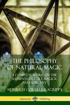 Filozofia prírodnej mágie: Úplné dielo o živloch, okultnej mágii a čarodejníctve - The Philosophy of Natural Magic: A Complete Work on the Elements, Occult Magick and Sorcery