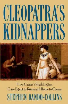 Kleopatrini únoscovia: Ako cisárska šiesta légia odovzdala Egypt Rímu a Rím cisárovi - Cleopatra's Kidnappers: How Caesars Sixth Legion Gave Egypt to Rome and Rome to Caesar