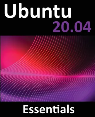 Ubuntu 20.04 Essentials: Vydanie Ubuntu 20.04 pre stolné počítače a servery: Základné informácie: Sprievodca Ubuntu 20.04 pre stolné počítače a servery - Ubuntu 20.04 Essentials: A Guide to Ubuntu 20.04 Desktop and Server Editions