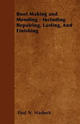 Výroba a oprava topánok - vrátane opráv, vydržiavania a dokončovania - so 179 rytinami a schémami - Boot Making and Mending - Including Repairing, Lasting, and Finishing - With 179 Engravings and Diagrams