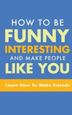 Ako byť vtipný, zaujímavý a dosiahnuť, aby vás ľudia mali radi: Naučte sa, ako si získať priateľov - How to Be Funny, Interesting, and Make People Like You: Learn How to Make Friends