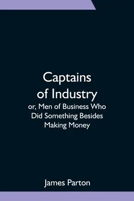 Kapitáni priemyslu alebo muži z biznisu, ktorí okrem zarábania peňazí robili aj niečo iné - Captains of Industry; or, Men of Business Who Did Something Besides Making Money