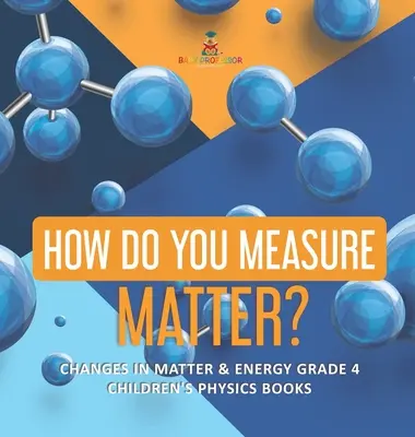 Ako meriate význam? - Zmeny hmoty a energie Grade 4 - Detské knihy o fyzike - How Do You Measure Matter? - Changes in Matter & Energy Grade 4 - Children's Physics Books