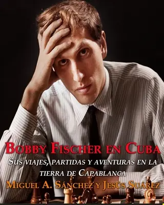 Bobby Fischer en Cuba: Sus viajes, partidas y aventuras en la tierra de Capablanca. - Bobby Fischer en Cuba.: Sus viajes, partidas y aventuras en la tierra de Capablanca.
