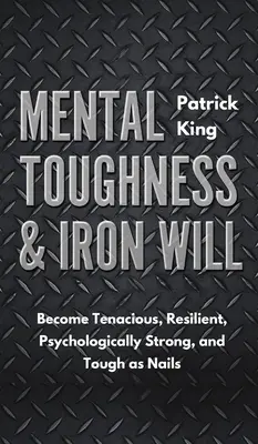 Mentálna odolnosť a železná vôľa: Staňte sa húževnatými, odolnými, psychicky silnými a pevnými ako klince - Mental Toughness & Iron Will: Become Tenacious, Resilient, Psychologically Strong, and Tough as Nails