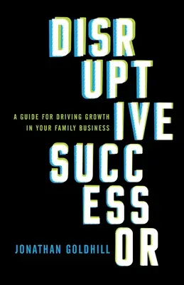 Disruptive Successor (Rozvratný nástupca): Nástupca: Príručka na podporu rastu v rodinnom podniku - Disruptive Successor: A Guide for Driving Growth in Your Family Business