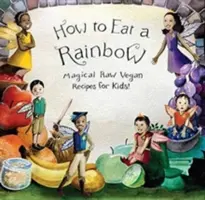 Ako jesť dúhu: Čarovné raw vegánske recepty pre deti! - How to Eat a Rainbow: Magical Raw Vegan Recipes for Kids!
