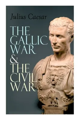 Galská vojna a občianska vojna: Historický opis Caesarovej vojenskej kampane v Galii a rímskej občianskej vojny - The Gallic War & The Civil War: Historical Account of Caesar's Military Campaign in Gaul & The Roman Civil War
