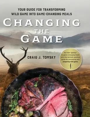 Changing the Game: Zmeniť divinu: váš sprievodca premenou diviny na jedlo, ktoré mení pravidlá hry. - Changing the Game: Your Guide for Transforming Wild Game into Game-Changing Meals.