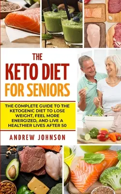 Keto diéta pre seniorov: Seniori: Kompletný sprievodca ketogénnou diétou, aby ste schudli, cítili sa energickejší a žili zdravšie aj po päťdesiatke - The Keto Diet For Seniors: The Complete Guide To The Ketogenic Diet To Lose Weight, Feel More Energized, And Live A Healthier Lives After 50