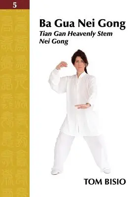 Ba Gua Nei Gong 5. zväzok: Nebeský kmeň Tian Gan Nei Gong - Ba Gua Nei Gong Volume 5: Tian Gan Heavenly Stem Nei Gong