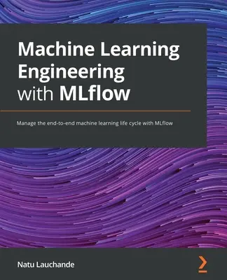 Machine Learning Engineering with MLflow: Riadenie celého životného cyklu strojového učenia pomocou nástroja MLflow - Machine Learning Engineering with MLflow: Manage the end-to-end machine learning life cycle with MLflow