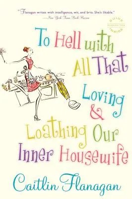 Do pekla s tým všetkým: Milovať a nenávidieť našu vnútornú ženu v domácnosti - To Hell with All That: Loving and Loathing Our Inner Housewife