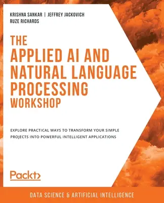 Workshop o aplikovanej umelej inteligencii a spracovaní prirodzeného jazyka: Preskúmajte praktické spôsoby transformácie vašich jednoduchých projektov na výkonné inteligentné aplikácie - The Applied AI and Natural Language Processing Workshop: Explore practical ways to transform your simple projects into powerful intelligent applicatio