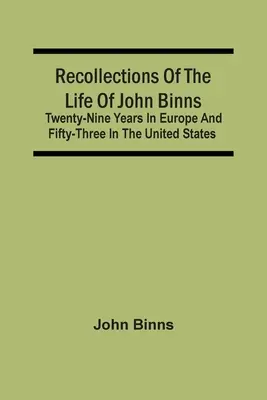 Spomienky na život Johna Binnsa; dvadsaťdeväť rokov v Európe a päťdesiattri rokov v Spojených štátoch - Recollections Of The Life Of John Binns; Twenty-Nine Years In Europe And Fifty-Three In The United States
