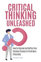 Uvoľnené kritické myslenie: Ako zlepšiť a zdokonaliť svoj proces myslenia, aby ste mysleli efektívnejšie - Critical Thinking Unleashed: How To Improve And Refine Your Thinking Process To Think More Effectively