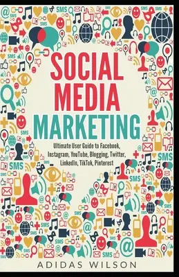 Marketing na sociálnych sieťach - Ultimátny používateľský sprievodca pre Facebook, Instagram, YouTube, blogovanie, Twitter, LinkedIn, TikTok, Pinterest - Social Media Marketing - Ultimate User Guide to Facebook, Instagram, YouTube, Blogging, Twitter, LinkedIn, TikTok, Pinterest