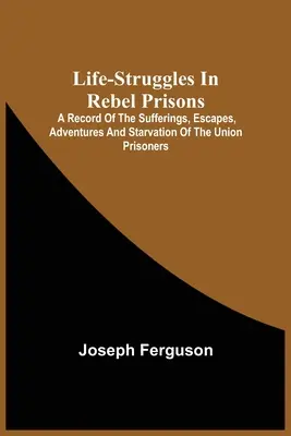 Životné zápasy v povstaleckých väzniciach: A Record Of Sufferings, Escapes, Adventures And Starvation of the Union Prisoners; Containing An Appendix With Th - Life-Struggles In Rebel Prisons: A Record Of The Sufferings, Escapes, Adventures And Starvation Of The Union Prisoners; Containing An Appendix With Th