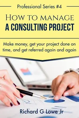 Ako riadiť konzultačný projekt: Ako zarobiť peniaze, dokončiť projekt načas a získať ďalšie a ďalšie odporúčania? - How to Manage a Consulting Project: Make Money, Get Your Project Done on Time, and Get Referred Again and Again