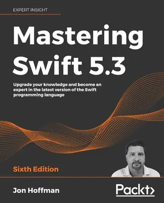 Mastering Swift 5.3 - šieste vydanie: - Mastering Swift 5.3 - Sixth Edition: Upgrade your knowledge and become an expert in the latest version of the Swift programming language