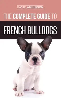 Kompletný sprievodca francúzskymi buldogmi: Všetko, čo potrebujete vedieť, aby ste si domov mohli priviesť svoje prvé šteniatko francúzskeho buldočka - The Complete Guide to French Bulldogs: Everything you need to know to bring home your first French Bulldog Puppy