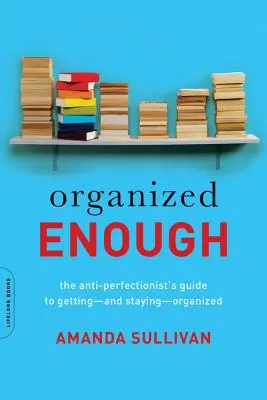 Dostatočne organizované: Príručka antiperfekcionistu, ako sa zorganizovať - a zostať organizovaný - Organized Enough: The Anti-Perfectionist's Guide to Getting -- And Staying -- Organized