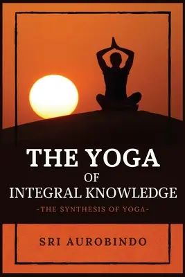Joga integrálneho poznania: Syntéza jogy - The Yoga of Integral Knowledge: The Synthesis of Yoga