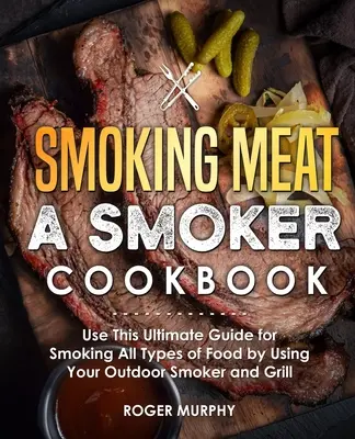 Údenie mäsa: Kuchařka pre fajčiarov: Udiarenská príručka na údenie všetkých druhov potravín pomocou vonkajšej udiarne a grilu - Smoking Meat: A Smoker Cookbook: Use This Ultimate Guide for Smoking All Types of Food by Using Your Outdoor Smoker and Grill