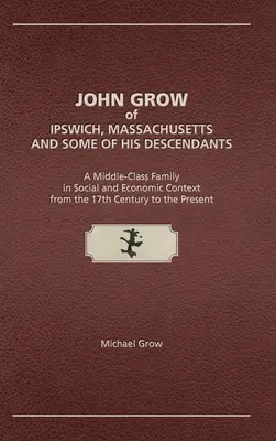 John Grow z Ipswichu v Massachusetts a niektorí jeho potomkovia: Rodina zo strednej vrstvy v spoločenskom a hospodárskom kontexte od 17. storočia do pred - John Grow of Ipswich, Massachusetts and Some of His Descendants: A Middle-Class Family in Social and Economic Context from the 17th Century to the Pre