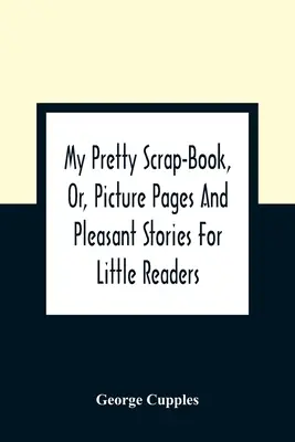 Moja pekná kniha, alebo obrázkové stránky a príjemné príbehy pre malých čitateľov - My Pretty Scrap-Book, Or, Picture Pages And Pleasant Stories For Little Readers