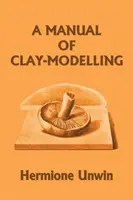 Príručka modelovania z hliny (Včerajšia klasika) - A Manual of Clay-Modelling (Yesterday's Classics)