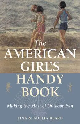 Príručka pre americké dievčatá: Príručná kniha pre dievčatká: Ako si čo najlepšie užiť zábavu v prírode - The American Girl's Handy Book: Making the Most of Outdoor Fun