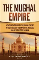 Mughalská ríša: Pútavý sprievodca Mughalskou ríšou v južnej Ázii a vplyvom Mughalov na dejiny Indie - The Mughal Empire: A Captivating Guide to the Mughal Empire in South Asia and the Impact the Mughals Had on the History of India