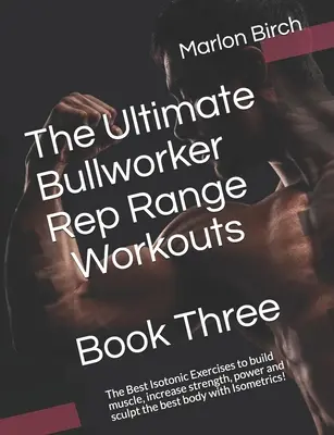 The Ultimate Bullworker Rep Range Workouts Kniha tretia: Najlepšie izotonické cviky na budovanie svalov, zvýšenie sily, výkonu a vytvarovanie najlepšieho tela - The Ultimate Bullworker Rep Range Workouts Book Three: The Best Isotonic Exercises to build muscle, increase strength, power and sculpt the best body