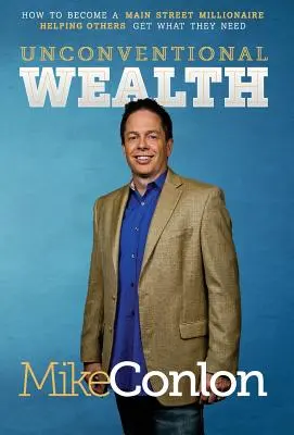 Netradičné bohatstvo: Ako sa stať milionárom na hlavnej ulici a pomáhať iným získať to, čo potrebujú - Unconventional Wealth: How to Become a Main Street Millionaire Helping Others Get What They Need
