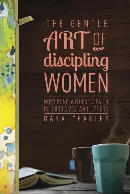 Jemné umenie disciplinovať ženy: Pestovanie autentickej viery v sebe a v iných - The Gentle Art of Discipling Women: Nurturing Authentic Faith in Ourselves and Others