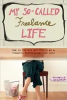 Môj takzvaný život na voľnej nohe: Ako prežiť a prosperovať ako kreatívny profesionál na prenájom - My So-Called Freelance Life: How to Survive and Thrive as a Creative Professional for Hire