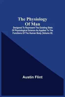 The Physiology of Man; Designed to Represent the Existing State of Physiological Science As Applied to the Functions of the Human Body (Fyziológia človeka; navrhnutá tak, aby predstavila súčasný stav fyziologickej vedy aplikovanej na funkcie ľudského tela) - The Physiology Of Man; Designed To Represent The Existing State Of Physiological Science As Applied To The Functions Of The Human Body
