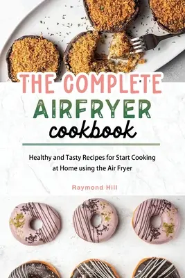 Kompletná kuchárska kniha o fritovaní na vzduchu: Zdravé a chutné recepty na začatie varenia doma pomocou fritézy na vzduchu - The Complete Air Fryer Cookbook: Healthy and Tasty Recipes for Start Cooking at Home using the Air Fryer